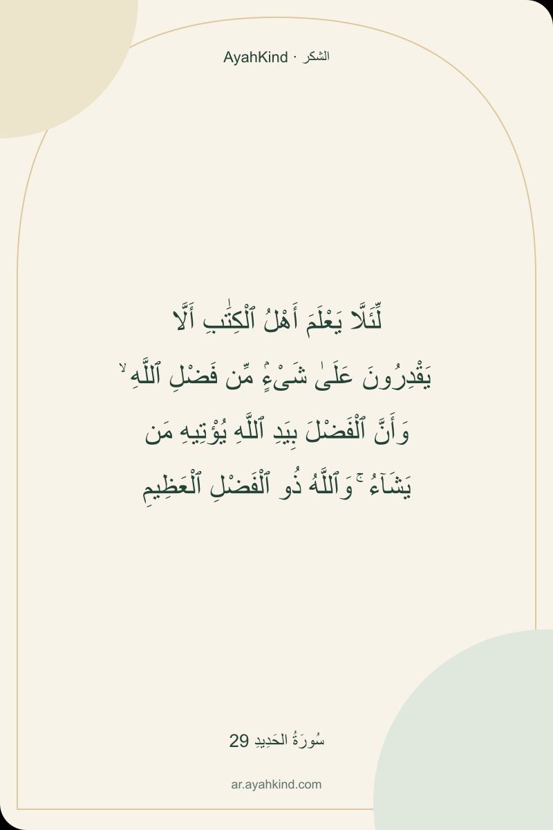 لِّئَلَّا يَعْلَمَ أَهْلُ ٱلْكِتَٰبِ أَلَّا يَقْدِرُونَ عَلَىٰ شَىْءٍۢ مِّن فَضْلِ ٱللَّهِ ۙ وَأَنَّ ٱلْفَضْلَ بِيَدِ ٱللَّهِ يُؤْتِيهِ مَن يَشَآءُ ۚ وَٱللَّهُ ذُو ٱلْفَضْلِ ٱلْعَظِيمِ — سُورَةُ الحَدِيدِ 29