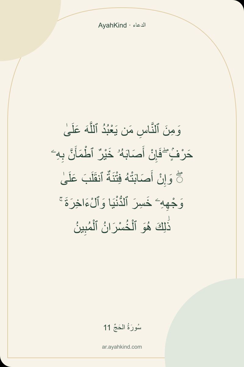 وَمِنَ ٱلنَّاسِ مَن يَعْبُدُ ٱللَّهَ عَلَىٰ حَرْفٍۢ ۖ فَإِنْ أَصَابَهُۥ خَيْرٌ ٱطْمَأَنَّ بِهِۦ ۖ وَإِنْ أَصَابَتْهُ فِتْنَةٌ ٱنقَلَبَ عَلَىٰ وَجْهِهِۦ خَسِرَ ٱلدُّنْيَا وَٱلْءَاخِرَةَ ۚ ذَٰلِكَ هُوَ ٱلْخُسْرَانُ ٱلْمُبِينُ — سُورَةُ الحَجِّ 11