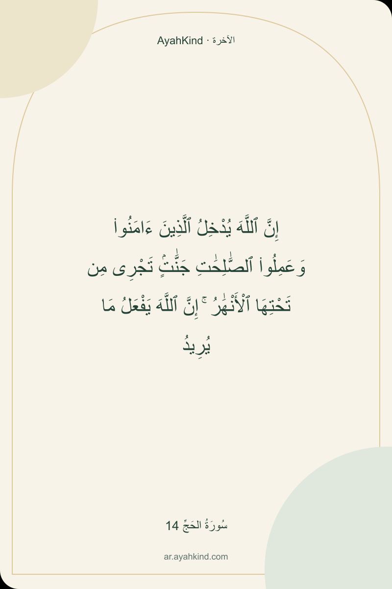 إِنَّ ٱللَّهَ يُدْخِلُ ٱلَّذِينَ ءَامَنُوا۟ وَعَمِلُوا۟ ٱلصَّٰلِحَٰتِ جَنَّٰتٍۢ تَجْرِى مِن تَحْتِهَا ٱلْأَنْهَٰرُ ۚ إِنَّ ٱللَّهَ يَفْعَلُ مَا يُرِيدُ — سُورَةُ الحَجِّ 14