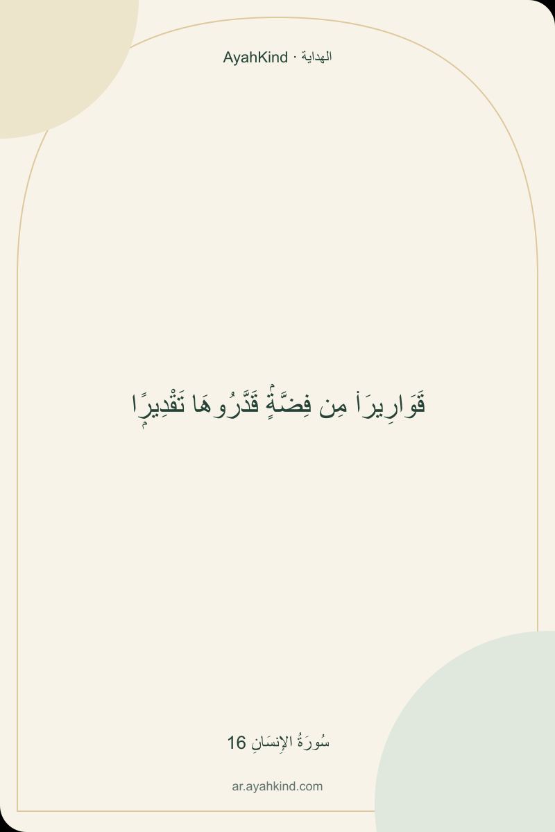 قَوَارِيرَا۟ مِن فِضَّةٍۢ قَدَّرُوهَا تَقْدِيرًۭا — سُورَةُ الإِنسَانِ 16