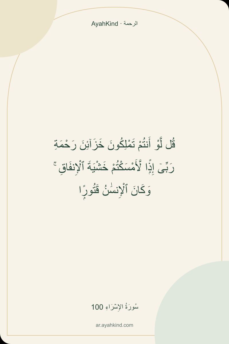 قُل لَّوْ أَنتُمْ تَمْلِكُونَ خَزَآئِنَ رَحْمَةِ رَبِّىٓ إِذًۭا لَّأَمْسَكْتُمْ خَشْيَةَ ٱلْإِنفَاقِ ۚ وَكَانَ ٱلْإِنسَٰنُ قَتُورًۭا — سُورَةُ الإِسۡرَاءِ 100