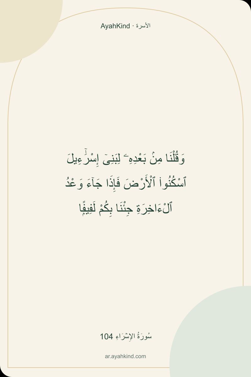 وَقُلْنَا مِنۢ بَعْدِهِۦ لِبَنِىٓ إِسْرَٰٓءِيلَ ٱسْكُنُوا۟ ٱلْأَرْضَ فَإِذَا جَآءَ وَعْدُ ٱلْءَاخِرَةِ جِئْنَا بِكُمْ لَفِيفًۭا — سُورَةُ الإِسۡرَاءِ 104