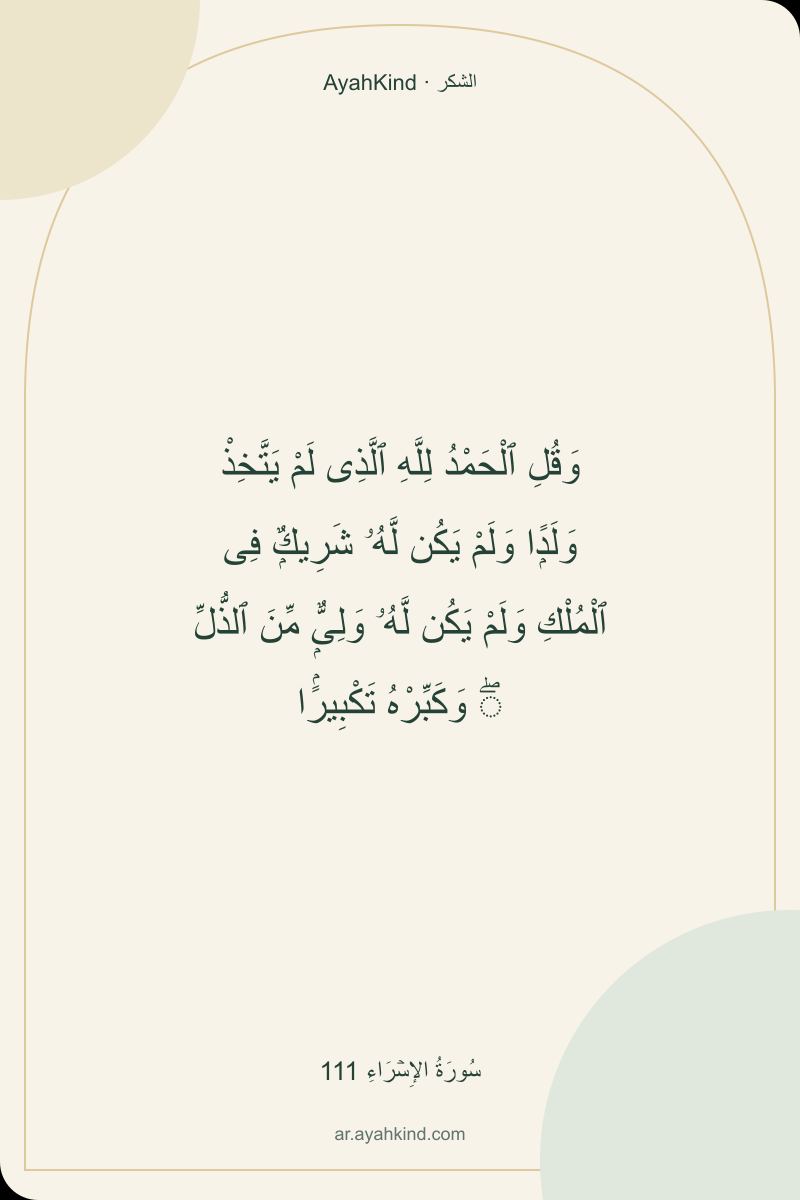 وَقُلِ ٱلْحَمْدُ لِلَّهِ ٱلَّذِى لَمْ يَتَّخِذْ وَلَدًۭا وَلَمْ يَكُن لَّهُۥ شَرِيكٌۭ فِى ٱلْمُلْكِ وَلَمْ يَكُن لَّهُۥ وَلِىٌّۭ مِّنَ ٱلذُّلِّ ۖ وَكَبِّرْهُ تَكْبِيرًۢا — سُورَةُ الإِسۡرَاءِ 111