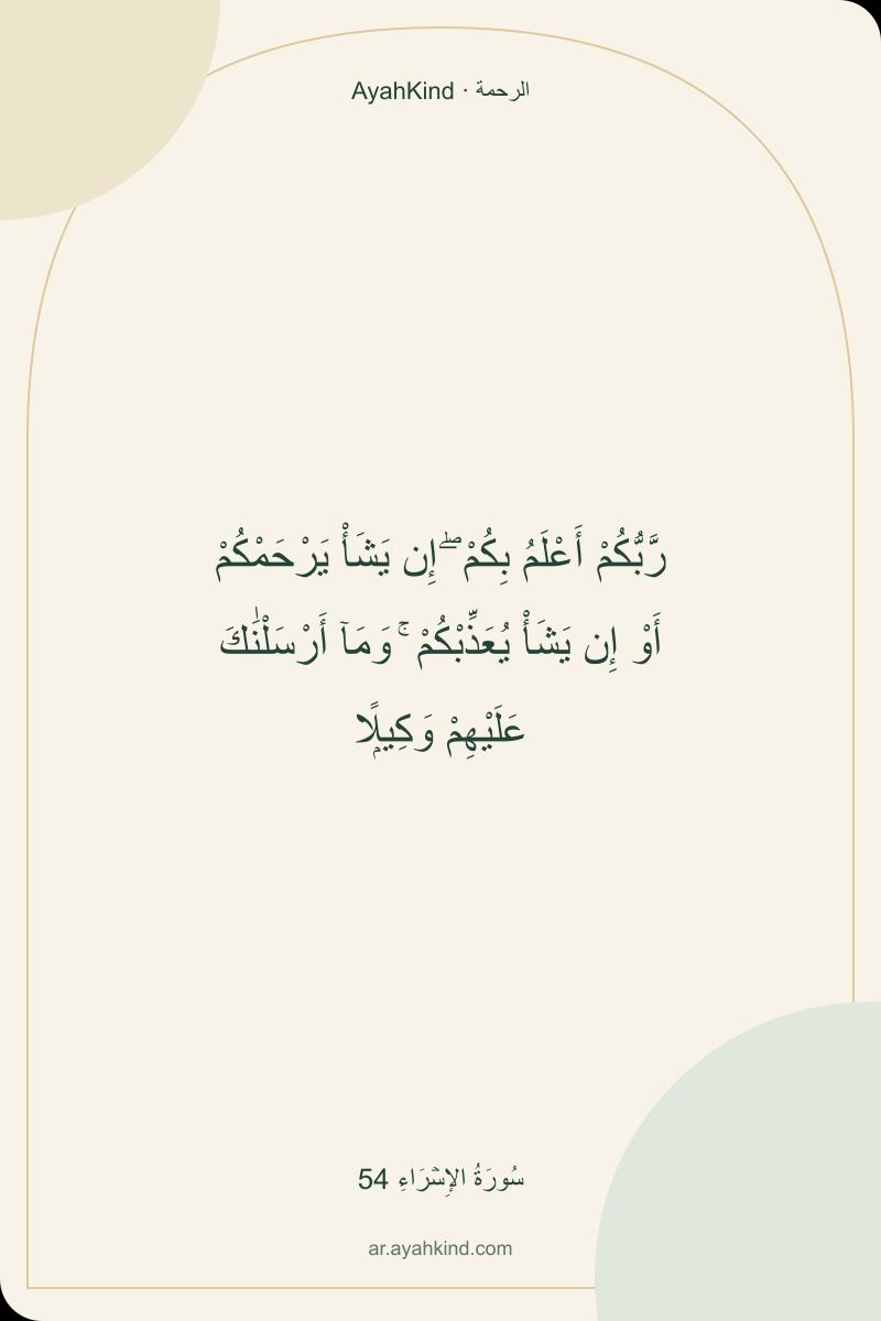 رَّبُّكُمْ أَعْلَمُ بِكُمْ ۖ إِن يَشَأْ يَرْحَمْكُمْ أَوْ إِن يَشَأْ يُعَذِّبْكُمْ ۚ وَمَآ أَرْسَلْنَٰكَ عَلَيْهِمْ وَكِيلًۭا — سُورَةُ الإِسۡرَاءِ 54