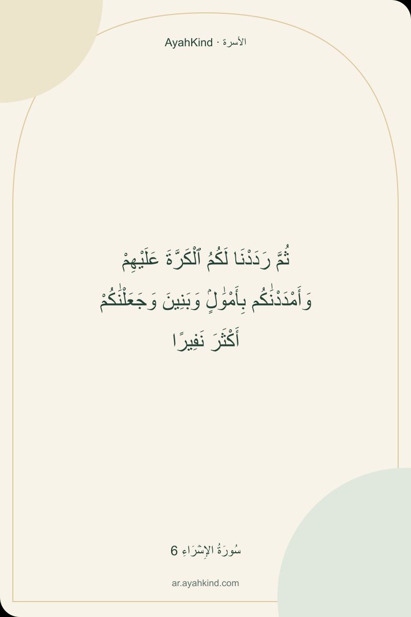 ثُمَّ رَدَدْنَا لَكُمُ ٱلْكَرَّةَ عَلَيْهِمْ وَأَمْدَدْنَٰكُم بِأَمْوَٰلٍۢ وَبَنِينَ وَجَعَلْنَٰكُمْ أَكْثَرَ نَفِيرًا — سُورَةُ الإِسۡرَاءِ 6