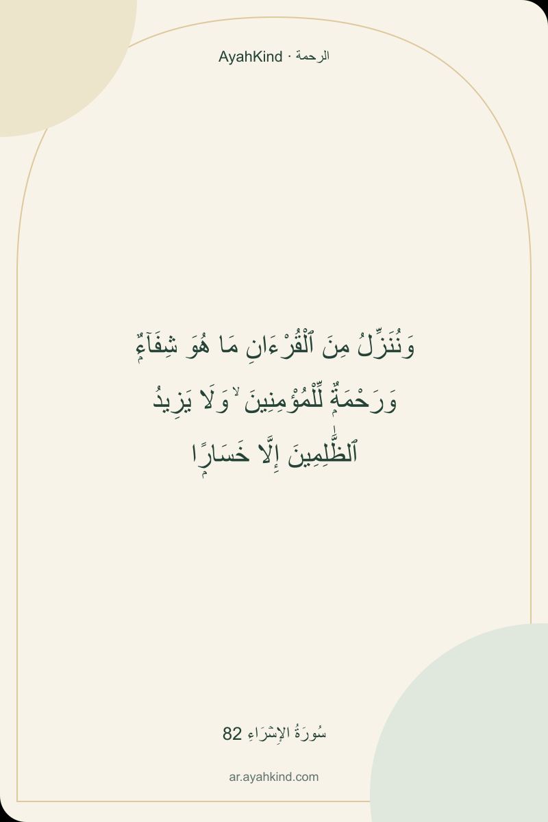 وَنُنَزِّلُ مِنَ ٱلْقُرْءَانِ مَا هُوَ شِفَآءٌۭ وَرَحْمَةٌۭ لِّلْمُؤْمِنِينَ ۙ وَلَا يَزِيدُ ٱلظَّٰلِمِينَ إِلَّا خَسَارًۭا — سُورَةُ الإِسۡرَاءِ 82