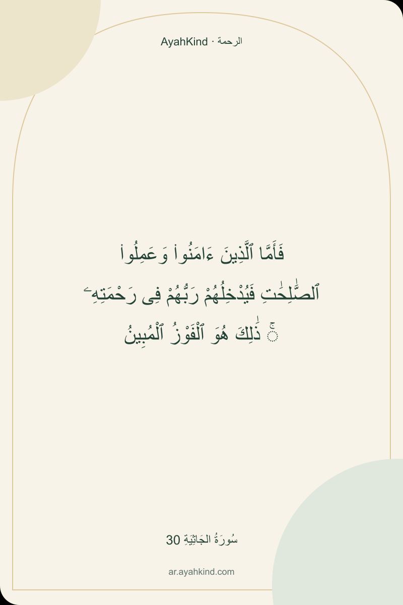 فَأَمَّا ٱلَّذِينَ ءَامَنُوا۟ وَعَمِلُوا۟ ٱلصَّٰلِحَٰتِ فَيُدْخِلُهُمْ رَبُّهُمْ فِى رَحْمَتِهِۦ ۚ ذَٰلِكَ هُوَ ٱلْفَوْزُ ٱلْمُبِينُ — سُورَةُ الجَاثِيَةِ 30
