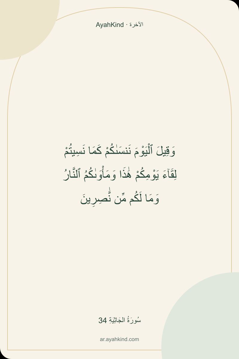 وَقِيلَ ٱلْيَوْمَ نَنسَىٰكُمْ كَمَا نَسِيتُمْ لِقَآءَ يَوْمِكُمْ هَٰذَا وَمَأْوَىٰكُمُ ٱلنَّارُ وَمَا لَكُم مِّن نَّٰصِرِينَ — سُورَةُ الجَاثِيَةِ 34