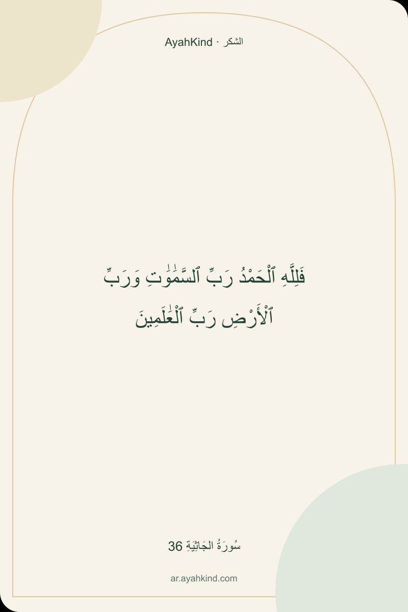 فَلِلَّهِ ٱلْحَمْدُ رَبِّ ٱلسَّمَٰوَٰتِ وَرَبِّ ٱلْأَرْضِ رَبِّ ٱلْعَٰلَمِينَ — سُورَةُ الجَاثِيَةِ 36