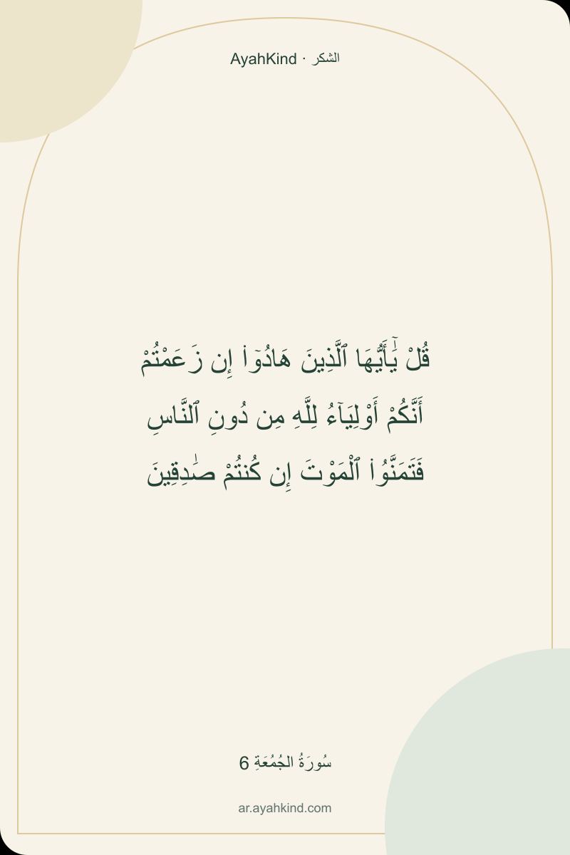 قُلْ يَٰٓأَيُّهَا ٱلَّذِينَ هَادُوٓا۟ إِن زَعَمْتُمْ أَنَّكُمْ أَوْلِيَآءُ لِلَّهِ مِن دُونِ ٱلنَّاسِ فَتَمَنَّوُا۟ ٱلْمَوْتَ إِن كُنتُمْ صَٰدِقِينَ — سُورَةُ الجُمُعَةِ 6