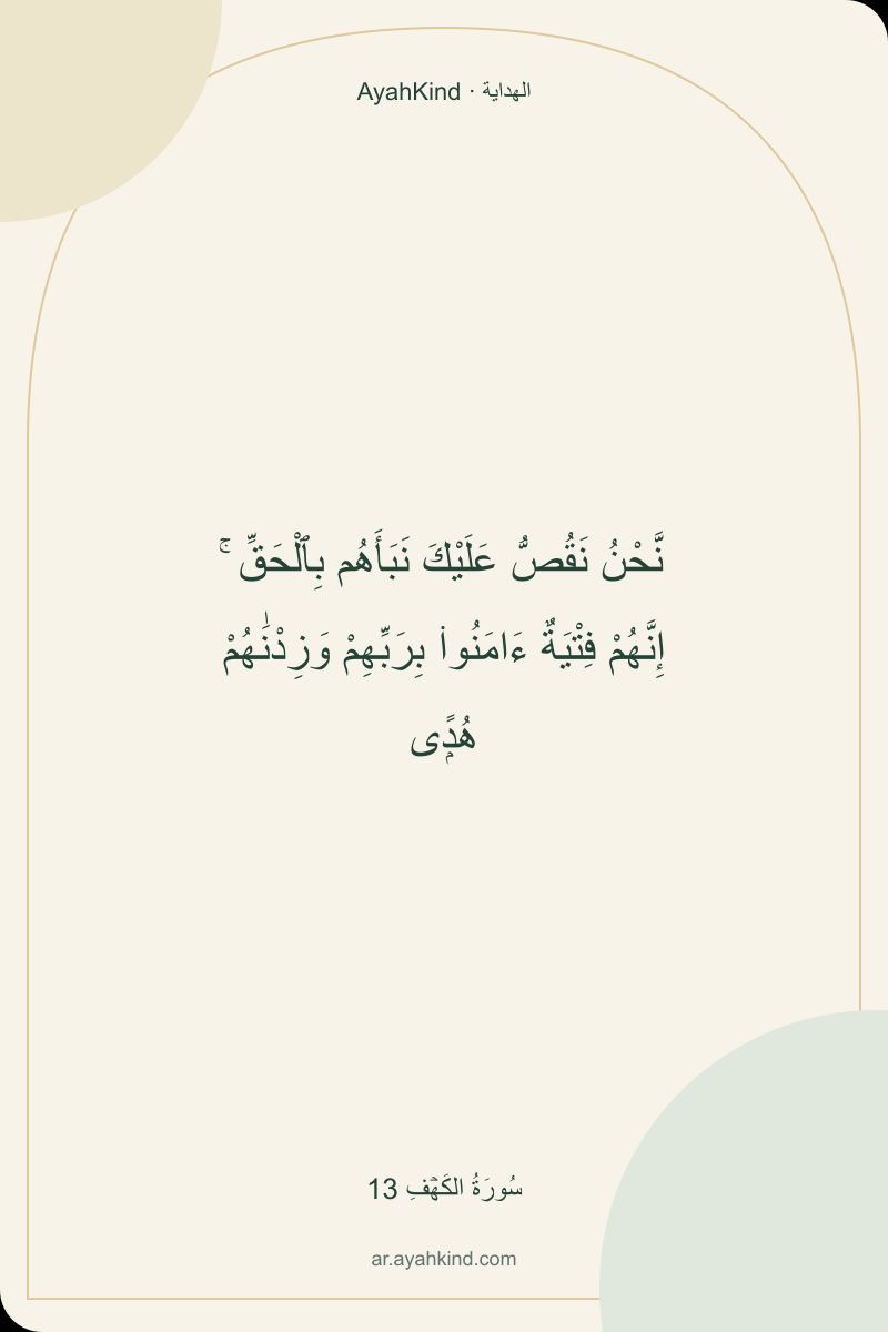 نَّحْنُ نَقُصُّ عَلَيْكَ نَبَأَهُم بِٱلْحَقِّ ۚ إِنَّهُمْ فِتْيَةٌ ءَامَنُوا۟ بِرَبِّهِمْ وَزِدْنَٰهُمْ هُدًۭى — سُورَةُ الكَهۡفِ 13
