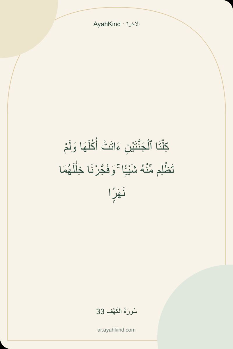 كِلْتَا ٱلْجَنَّتَيْنِ ءَاتَتْ أُكُلَهَا وَلَمْ تَظْلِم مِّنْهُ شَيْـًۭٔا ۚ وَفَجَّرْنَا خِلَٰلَهُمَا نَهَرًۭا — سُورَةُ الكَهۡفِ 33