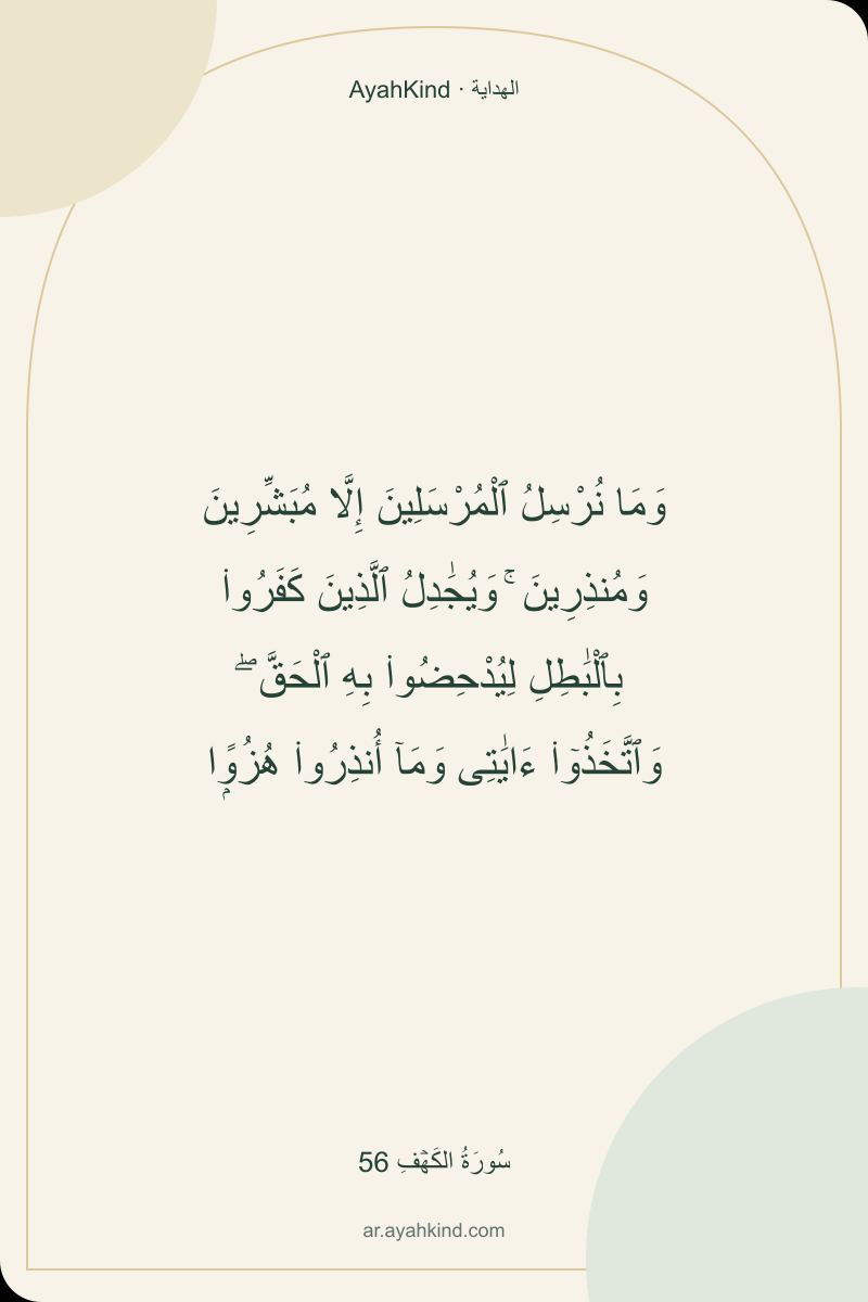 وَمَا نُرْسِلُ ٱلْمُرْسَلِينَ إِلَّا مُبَشِّرِينَ وَمُنذِرِينَ ۚ وَيُجَٰدِلُ ٱلَّذِينَ كَفَرُوا۟ بِٱلْبَٰطِلِ لِيُدْحِضُوا۟ بِهِ ٱلْحَقَّ ۖ وَٱتَّخَذُوٓا۟ ءَايَٰتِى وَمَآ أُنذِرُوا۟ هُزُوًۭا — سُورَةُ الكَهۡفِ 56