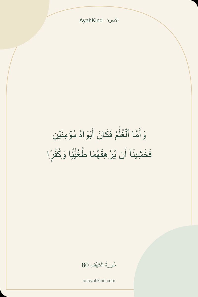 وَأَمَّا ٱلْغُلَٰمُ فَكَانَ أَبَوَاهُ مُؤْمِنَيْنِ فَخَشِينَآ أَن يُرْهِقَهُمَا طُغْيَٰنًۭا وَكُفْرًۭا — سُورَةُ الكَهۡفِ 80