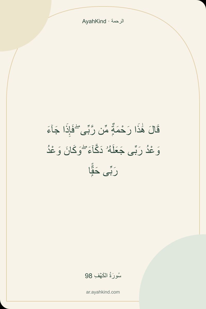 قَالَ هَٰذَا رَحْمَةٌۭ مِّن رَّبِّى ۖ فَإِذَا جَآءَ وَعْدُ رَبِّى جَعَلَهُۥ دَكَّآءَ ۖ وَكَانَ وَعْدُ رَبِّى حَقًّۭا — سُورَةُ الكَهۡفِ 98