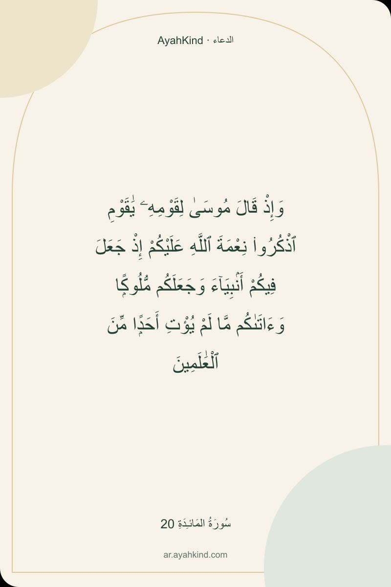 وَإِذْ قَالَ مُوسَىٰ لِقَوْمِهِۦ يَٰقَوْمِ ٱذْكُرُوا۟ نِعْمَةَ ٱللَّهِ عَلَيْكُمْ إِذْ جَعَلَ فِيكُمْ أَنۢبِيَآءَ وَجَعَلَكُم مُّلُوكًۭا وَءَاتَىٰكُم مَّا لَمْ يُؤْتِ أَحَدًۭا مِّنَ ٱلْعَٰلَمِينَ — سُورَةُ المَائـِدَةِ 20