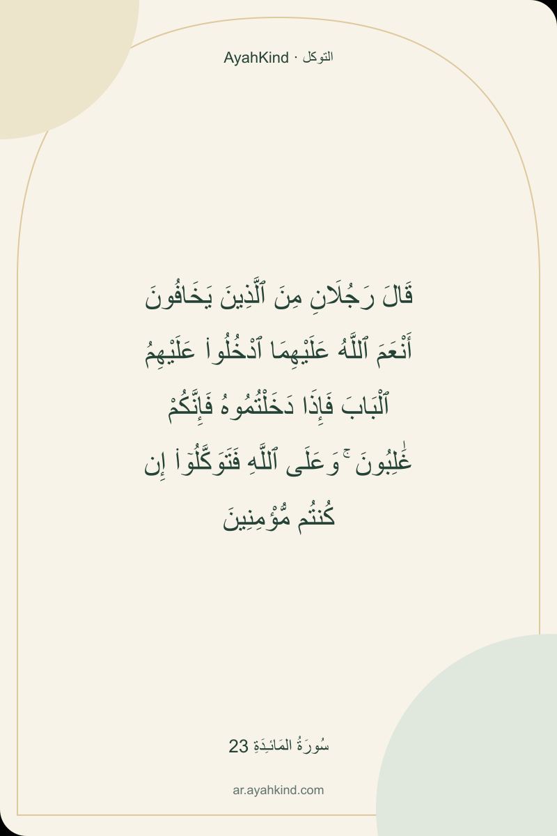 قَالَ رَجُلَانِ مِنَ ٱلَّذِينَ يَخَافُونَ أَنْعَمَ ٱللَّهُ عَلَيْهِمَا ٱدْخُلُوا۟ عَلَيْهِمُ ٱلْبَابَ فَإِذَا دَخَلْتُمُوهُ فَإِنَّكُمْ غَٰلِبُونَ ۚ وَعَلَى ٱللَّهِ فَتَوَكَّلُوٓا۟ إِن كُنتُم مُّؤْمِنِينَ — سُورَةُ المَائـِدَةِ 23