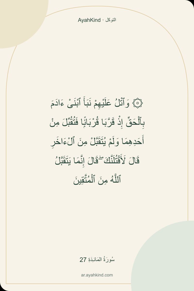 ۞ وَٱتْلُ عَلَيْهِمْ نَبَأَ ٱبْنَىْ ءَادَمَ بِٱلْحَقِّ إِذْ قَرَّبَا قُرْبَانًۭا فَتُقُبِّلَ مِنْ أَحَدِهِمَا وَلَمْ يُتَقَبَّلْ مِنَ ٱلْءَاخَرِ قَالَ لَأَقْتُلَنَّكَ ۖ قَالَ إِنَّمَا يَتَقَبَّلُ ٱللَّهُ مِنَ ٱلْمُتَّقِينَ — سُورَةُ المَائـِدَةِ 27