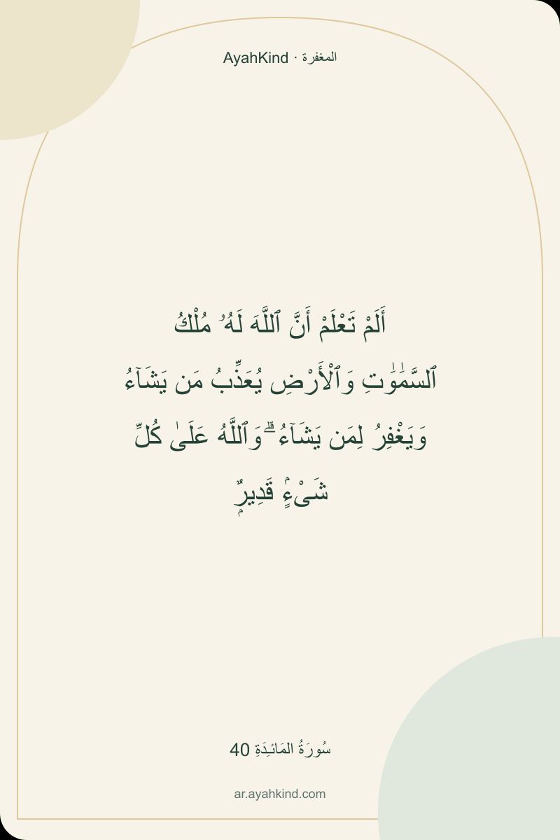 أَلَمْ تَعْلَمْ أَنَّ ٱللَّهَ لَهُۥ مُلْكُ ٱلسَّمَٰوَٰتِ وَٱلْأَرْضِ يُعَذِّبُ مَن يَشَآءُ وَيَغْفِرُ لِمَن يَشَآءُ ۗ وَٱللَّهُ عَلَىٰ كُلِّ شَىْءٍۢ قَدِيرٌۭ — سُورَةُ المَائـِدَةِ 40