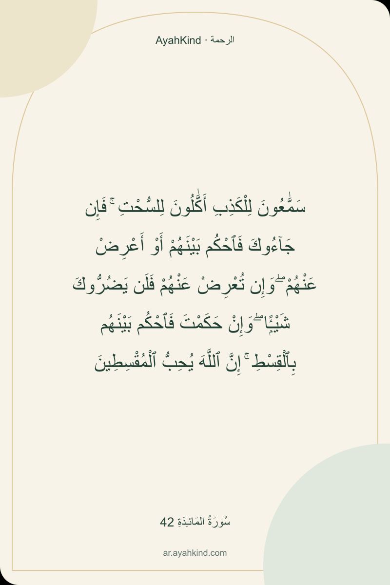 سَمَّٰعُونَ لِلْكَذِبِ أَكَّٰلُونَ لِلسُّحْتِ ۚ فَإِن جَآءُوكَ فَٱحْكُم بَيْنَهُمْ أَوْ أَعْرِضْ عَنْهُمْ ۖ وَإِن تُعْرِضْ عَنْهُمْ فَلَن يَضُرُّوكَ شَيْـًۭٔا ۖ وَإِنْ حَكَمْتَ فَٱحْكُم بَيْنَهُم بِٱلْقِسْطِ ۚ إِنَّ ٱللَّهَ يُحِبُّ ٱلْمُقْسِطِينَ — سُورَةُ المَائـِدَةِ 42
