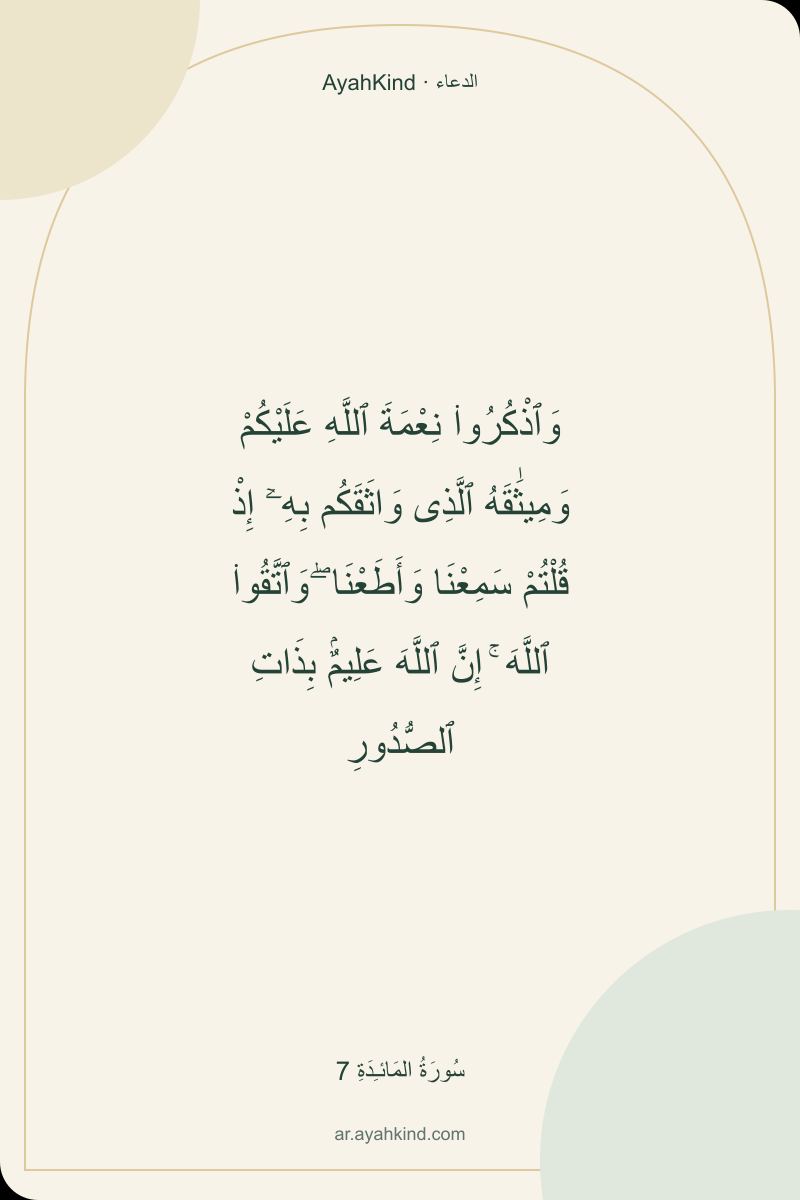 وَٱذْكُرُوا۟ نِعْمَةَ ٱللَّهِ عَلَيْكُمْ وَمِيثَٰقَهُ ٱلَّذِى وَاثَقَكُم بِهِۦٓ إِذْ قُلْتُمْ سَمِعْنَا وَأَطَعْنَا ۖ وَٱتَّقُوا۟ ٱللَّهَ ۚ إِنَّ ٱللَّهَ عَلِيمٌۢ بِذَاتِ ٱلصُّدُورِ — سُورَةُ المَائـِدَةِ 7