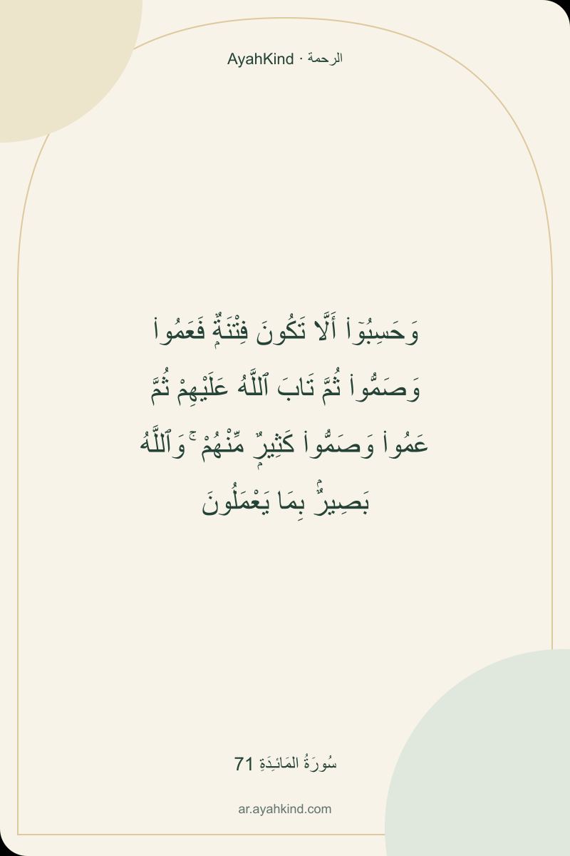 وَحَسِبُوٓا۟ أَلَّا تَكُونَ فِتْنَةٌۭ فَعَمُوا۟ وَصَمُّوا۟ ثُمَّ تَابَ ٱللَّهُ عَلَيْهِمْ ثُمَّ عَمُوا۟ وَصَمُّوا۟ كَثِيرٌۭ مِّنْهُمْ ۚ وَٱللَّهُ بَصِيرٌۢ بِمَا يَعْمَلُونَ — سُورَةُ المَائـِدَةِ 71