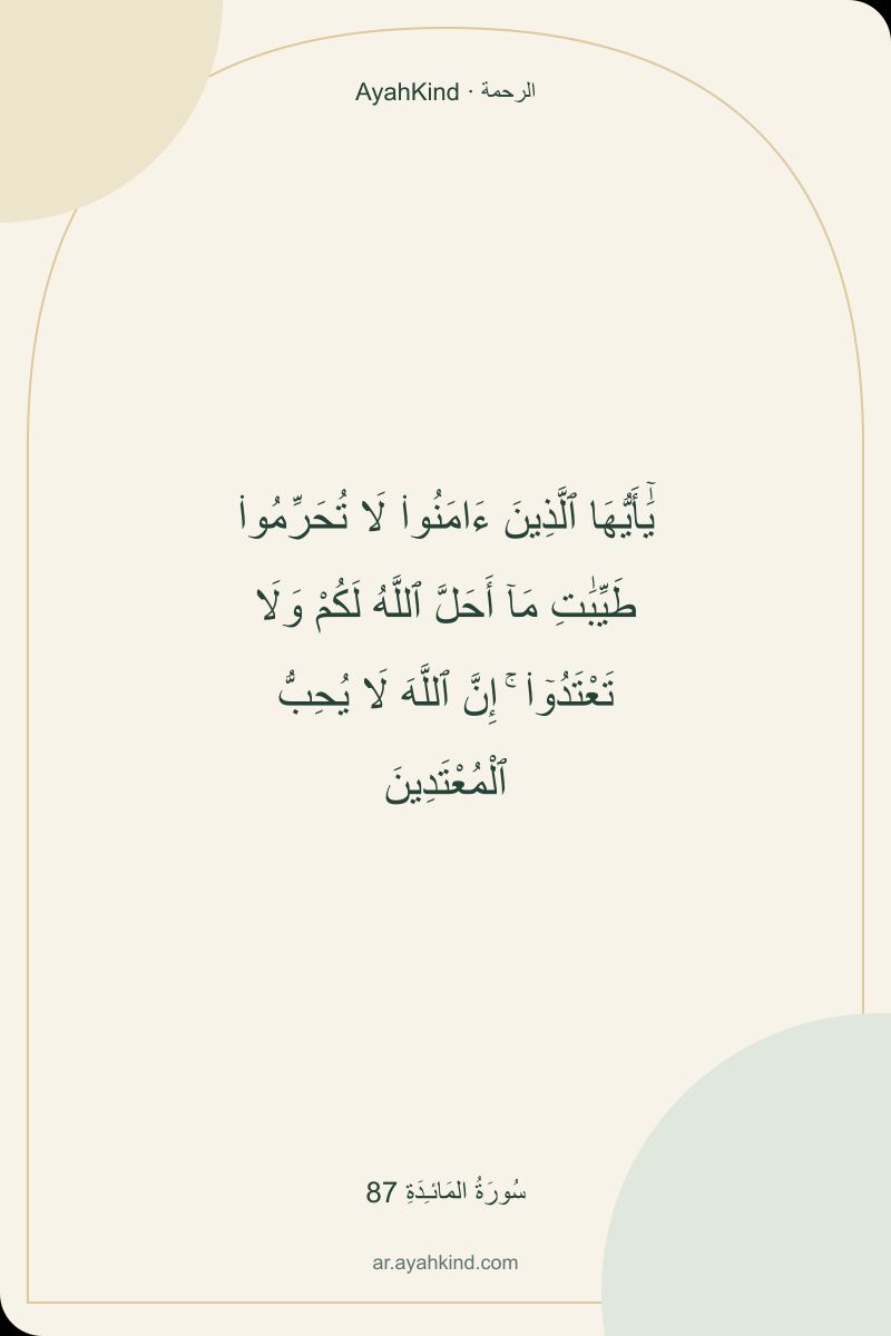 يَٰٓأَيُّهَا ٱلَّذِينَ ءَامَنُوا۟ لَا تُحَرِّمُوا۟ طَيِّبَٰتِ مَآ أَحَلَّ ٱللَّهُ لَكُمْ وَلَا تَعْتَدُوٓا۟ ۚ إِنَّ ٱللَّهَ لَا يُحِبُّ ٱلْمُعْتَدِينَ — سُورَةُ المَائـِدَةِ 87