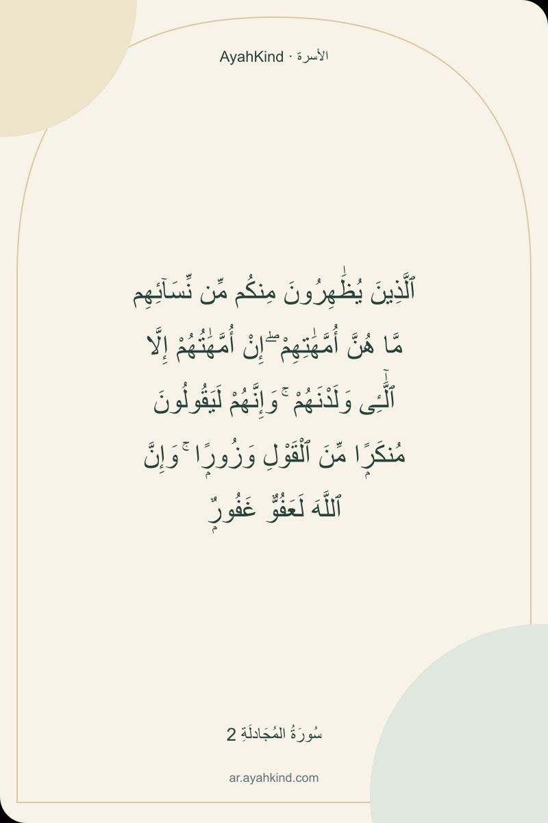 ٱلَّذِينَ يُظَٰهِرُونَ مِنكُم مِّن نِّسَآئِهِم مَّا هُنَّ أُمَّهَٰتِهِمْ ۖ إِنْ أُمَّهَٰتُهُمْ إِلَّا ٱلَّٰٓـِٔى وَلَدْنَهُمْ ۚ وَإِنَّهُمْ لَيَقُولُونَ مُنكَرًۭا مِّنَ ٱلْقَوْلِ وَزُورًۭا ۚ وَإِنَّ ٱللَّهَ لَعَفُوٌّ غَفُورٌۭ — سُورَةُ المُجَادلَةِ 2