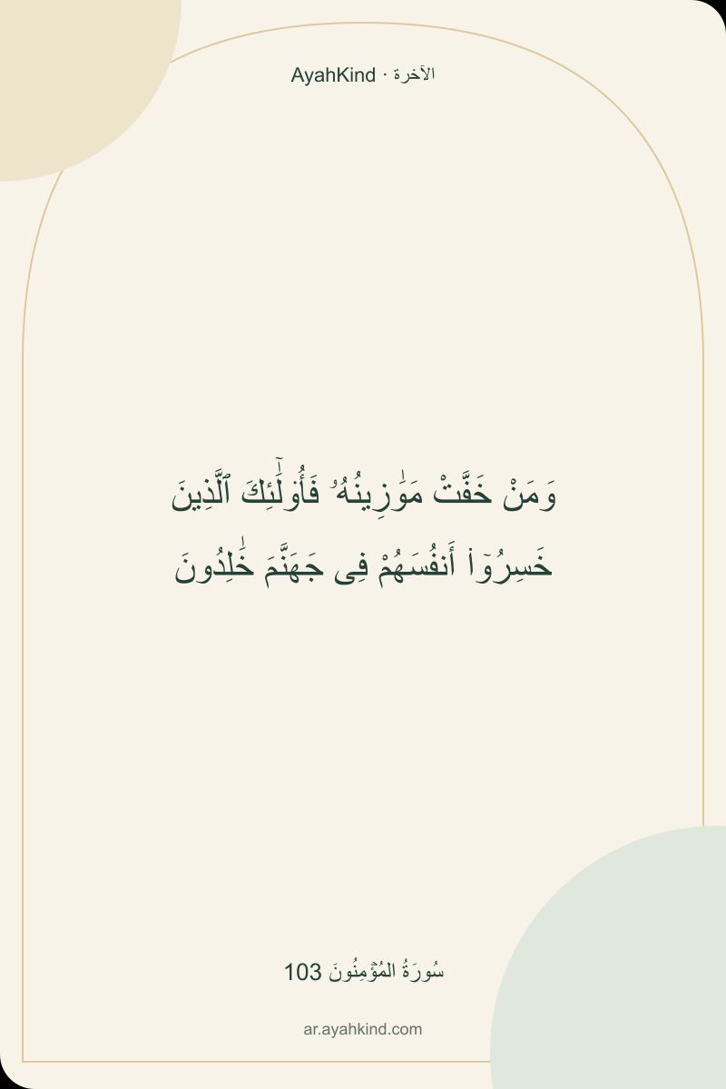 وَمَنْ خَفَّتْ مَوَٰزِينُهُۥ فَأُو۟لَٰٓئِكَ ٱلَّذِينَ خَسِرُوٓا۟ أَنفُسَهُمْ فِى جَهَنَّمَ خَٰلِدُونَ — سُورَةُ المُؤۡمِنُونَ 103