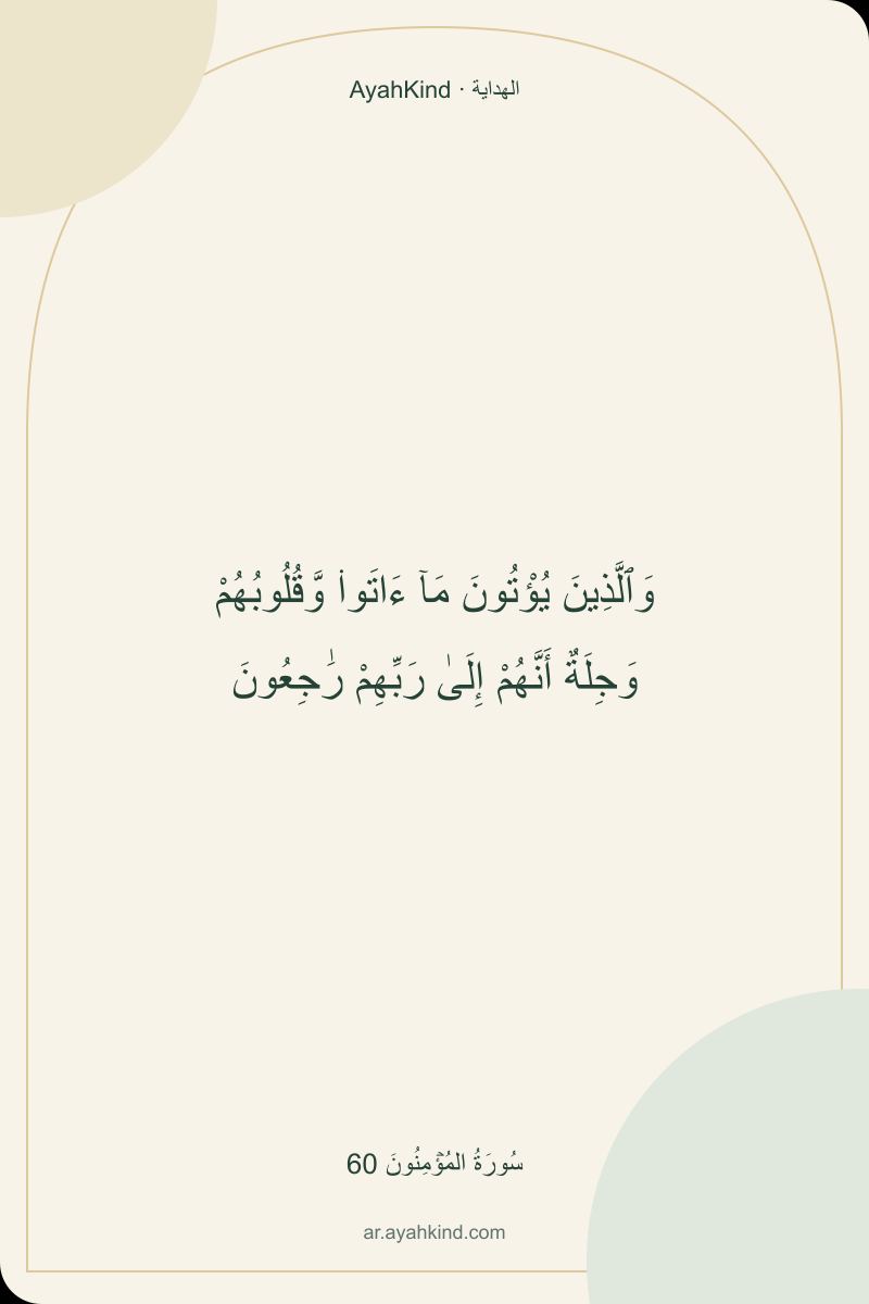 وَٱلَّذِينَ يُؤْتُونَ مَآ ءَاتَوا۟ وَّقُلُوبُهُمْ وَجِلَةٌ أَنَّهُمْ إِلَىٰ رَبِّهِمْ رَٰجِعُونَ — سُورَةُ المُؤۡمِنُونَ 60