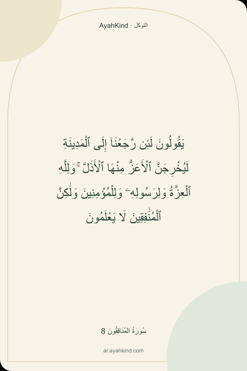 يَقُولُونَ لَئِن رَّجَعْنَآ إِلَى ٱلْمَدِينَةِ لَيُخْرِجَنَّ ٱلْأَعَزُّ مِنْهَا ٱلْأَذَلَّ ۚ وَلِلَّهِ ٱلْعِزَّةُ وَلِرَسُولِهِۦ وَلِلْمُؤْمِنِينَ وَلَٰكِنَّ ٱلْمُنَٰفِقِينَ لَا يَعْلَمُونَ — سُورَةُ المُنَافِقُونَ 8