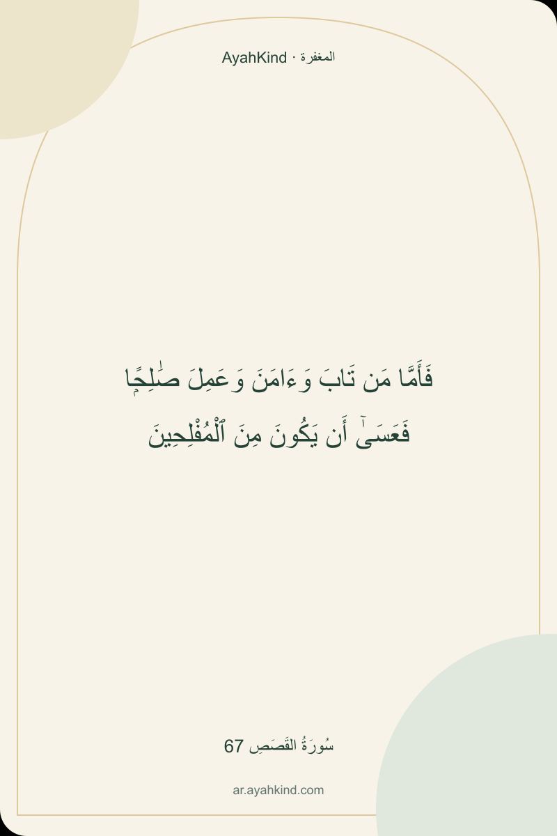 فَأَمَّا مَن تَابَ وَءَامَنَ وَعَمِلَ صَٰلِحًۭا فَعَسَىٰٓ أَن يَكُونَ مِنَ ٱلْمُفْلِحِينَ — سُورَةُ القَصَصِ 67