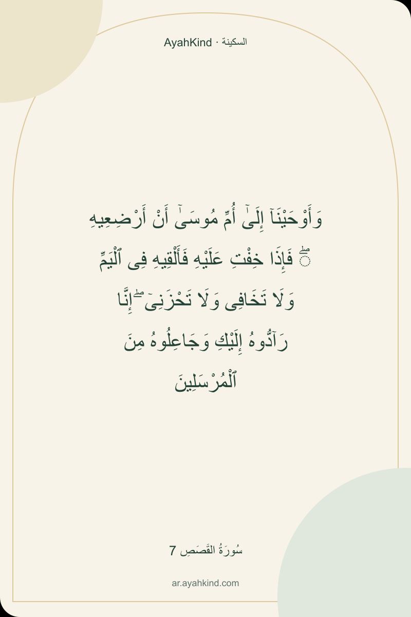 وَأَوْحَيْنَآ إِلَىٰٓ أُمِّ مُوسَىٰٓ أَنْ أَرْضِعِيهِ ۖ فَإِذَا خِفْتِ عَلَيْهِ فَأَلْقِيهِ فِى ٱلْيَمِّ وَلَا تَخَافِى وَلَا تَحْزَنِىٓ ۖ إِنَّا رَآدُّوهُ إِلَيْكِ وَجَاعِلُوهُ مِنَ ٱلْمُرْسَلِينَ — سُورَةُ القَصَصِ 7