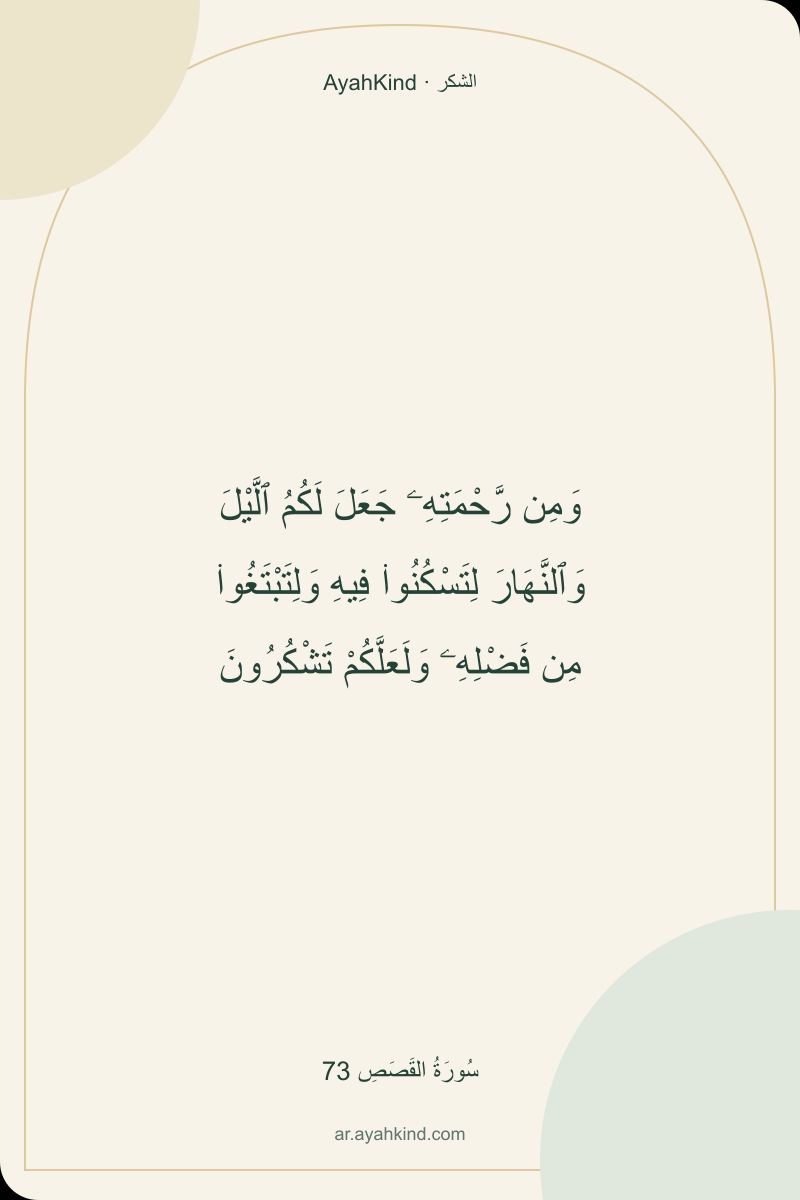 وَمِن رَّحْمَتِهِۦ جَعَلَ لَكُمُ ٱلَّيْلَ وَٱلنَّهَارَ لِتَسْكُنُوا۟ فِيهِ وَلِتَبْتَغُوا۟ مِن فَضْلِهِۦ وَلَعَلَّكُمْ تَشْكُرُونَ — سُورَةُ القَصَصِ 73