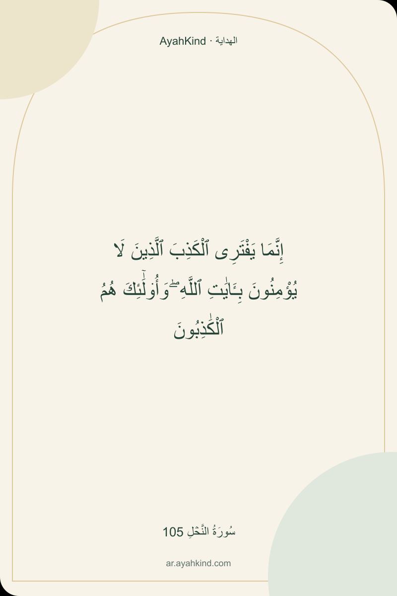 إِنَّمَا يَفْتَرِى ٱلْكَذِبَ ٱلَّذِينَ لَا يُؤْمِنُونَ بِـَٔايَٰتِ ٱللَّهِ ۖ وَأُو۟لَٰٓئِكَ هُمُ ٱلْكَٰذِبُونَ — سُورَةُ النَّحۡلِ 105