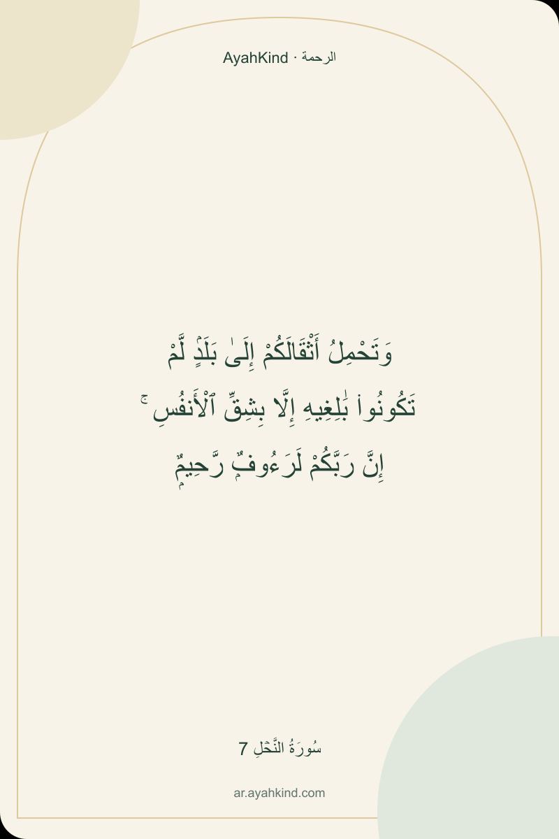 وَتَحْمِلُ أَثْقَالَكُمْ إِلَىٰ بَلَدٍۢ لَّمْ تَكُونُوا۟ بَٰلِغِيهِ إِلَّا بِشِقِّ ٱلْأَنفُسِ ۚ إِنَّ رَبَّكُمْ لَرَءُوفٌۭ رَّحِيمٌۭ — سُورَةُ النَّحۡلِ 7