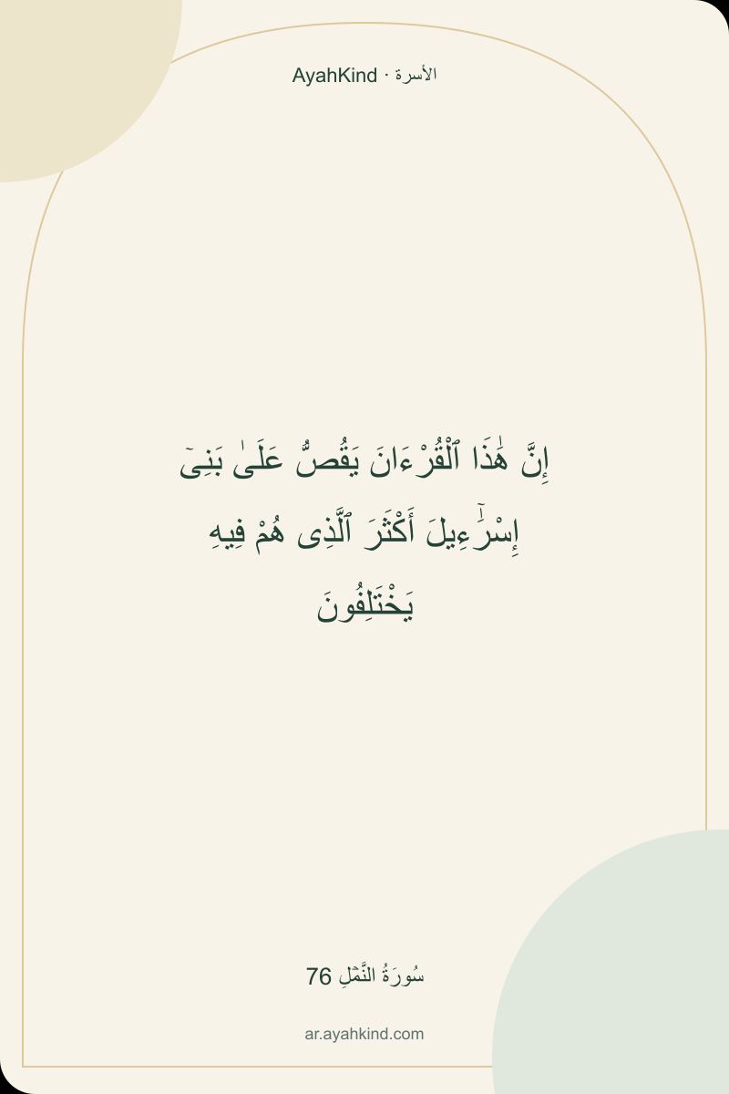 إِنَّ هَٰذَا ٱلْقُرْءَانَ يَقُصُّ عَلَىٰ بَنِىٓ إِسْرَٰٓءِيلَ أَكْثَرَ ٱلَّذِى هُمْ فِيهِ يَخْتَلِفُونَ — سُورَةُ النَّمۡلِ 76