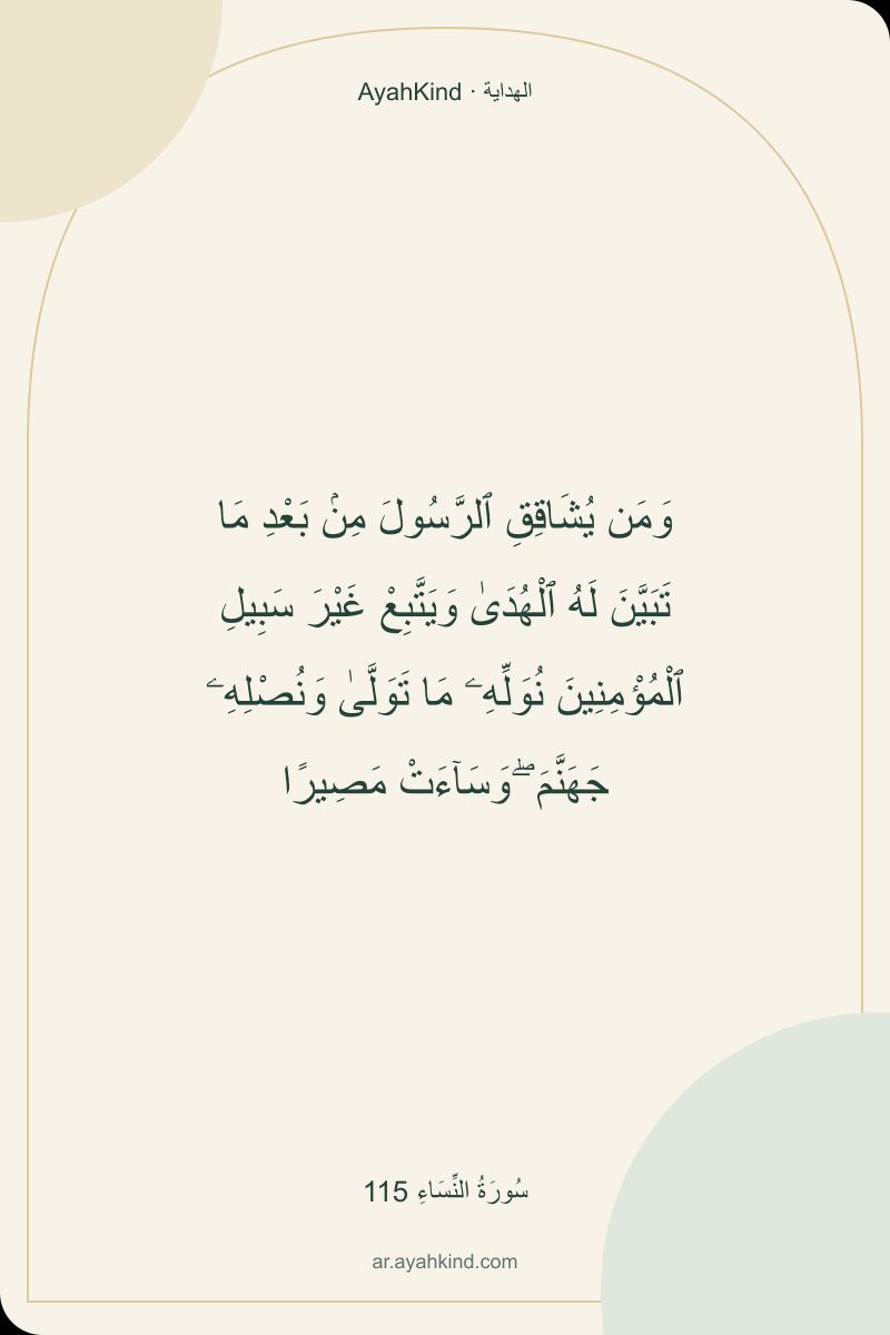 وَمَن يُشَاقِقِ ٱلرَّسُولَ مِنۢ بَعْدِ مَا تَبَيَّنَ لَهُ ٱلْهُدَىٰ وَيَتَّبِعْ غَيْرَ سَبِيلِ ٱلْمُؤْمِنِينَ نُوَلِّهِۦ مَا تَوَلَّىٰ وَنُصْلِهِۦ جَهَنَّمَ ۖ وَسَآءَتْ مَصِيرًا — سُورَةُ النِّسَاءِ 115