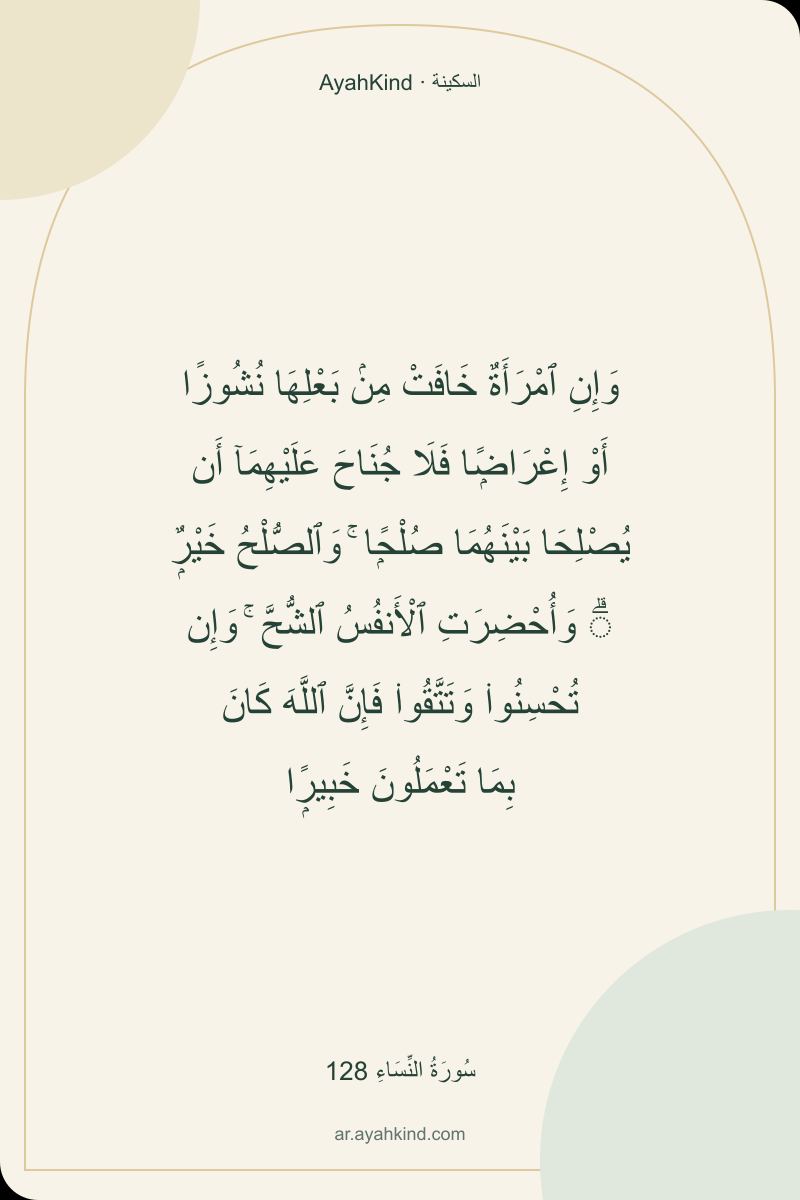 وَإِنِ ٱمْرَأَةٌ خَافَتْ مِنۢ بَعْلِهَا نُشُوزًا أَوْ إِعْرَاضًۭا فَلَا جُنَاحَ عَلَيْهِمَآ أَن يُصْلِحَا بَيْنَهُمَا صُلْحًۭا ۚ وَٱلصُّلْحُ خَيْرٌۭ ۗ وَأُحْضِرَتِ ٱلْأَنفُسُ ٱلشُّحَّ ۚ وَإِن تُحْسِنُوا۟ وَتَتَّقُوا۟ فَإِنَّ ٱللَّهَ كَانَ بِمَا تَعْمَلُونَ خَبِيرًۭا — سُورَةُ النِّسَاءِ 128