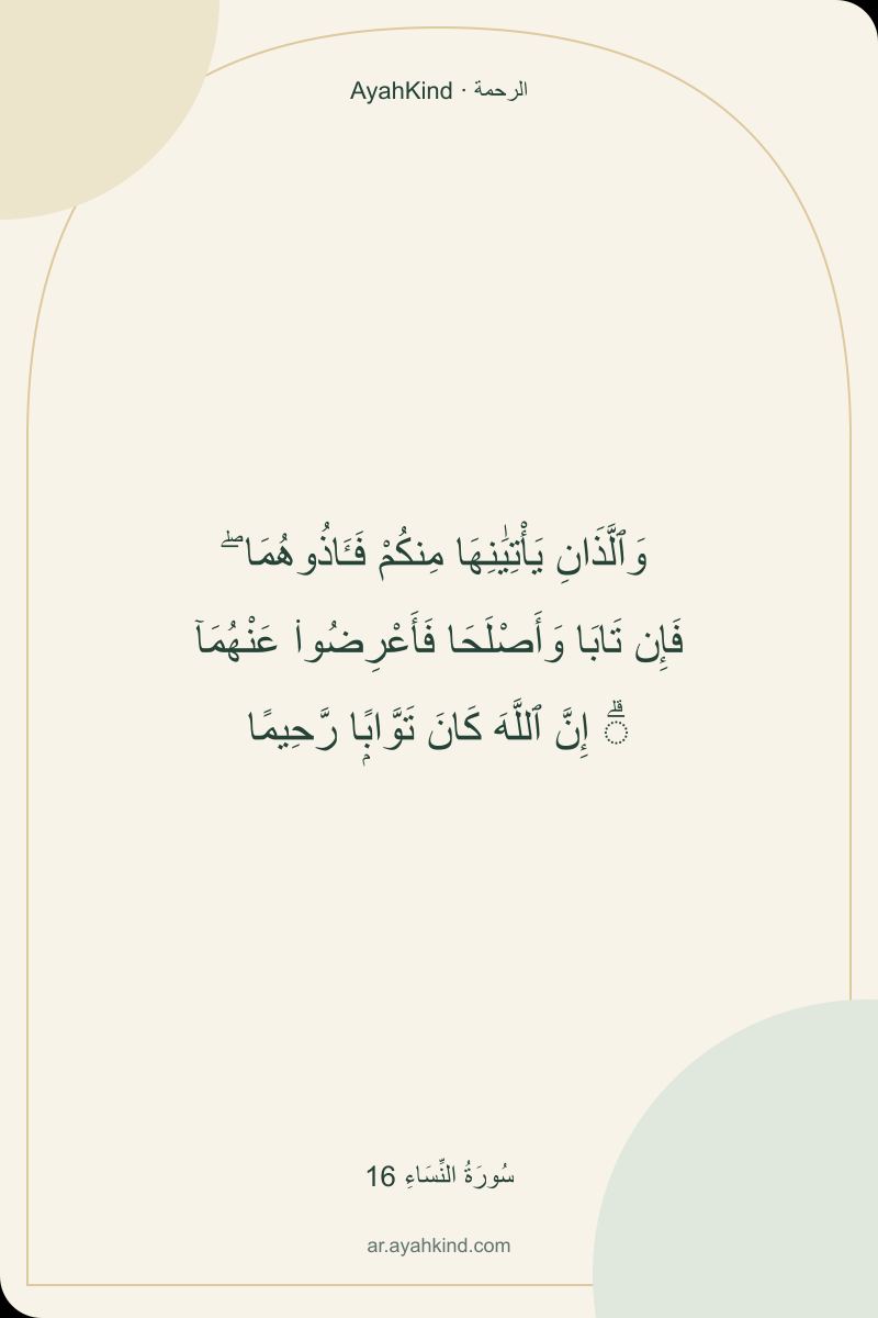 وَٱلَّذَانِ يَأْتِيَٰنِهَا مِنكُمْ فَـَٔاذُوهُمَا ۖ فَإِن تَابَا وَأَصْلَحَا فَأَعْرِضُوا۟ عَنْهُمَآ ۗ إِنَّ ٱللَّهَ كَانَ تَوَّابًۭا رَّحِيمًا — سُورَةُ النِّسَاءِ 16