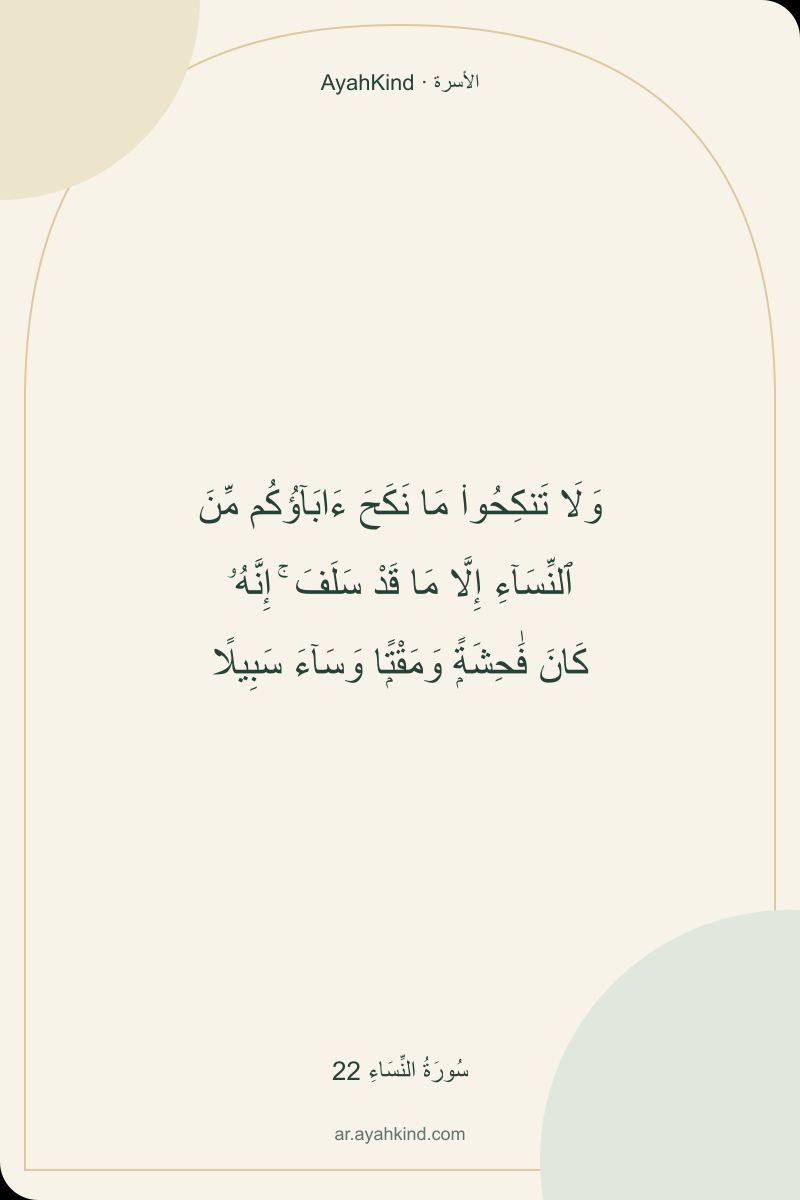 وَلَا تَنكِحُوا۟ مَا نَكَحَ ءَابَآؤُكُم مِّنَ ٱلنِّسَآءِ إِلَّا مَا قَدْ سَلَفَ ۚ إِنَّهُۥ كَانَ فَٰحِشَةًۭ وَمَقْتًۭا وَسَآءَ سَبِيلًا — سُورَةُ النِّسَاءِ 22