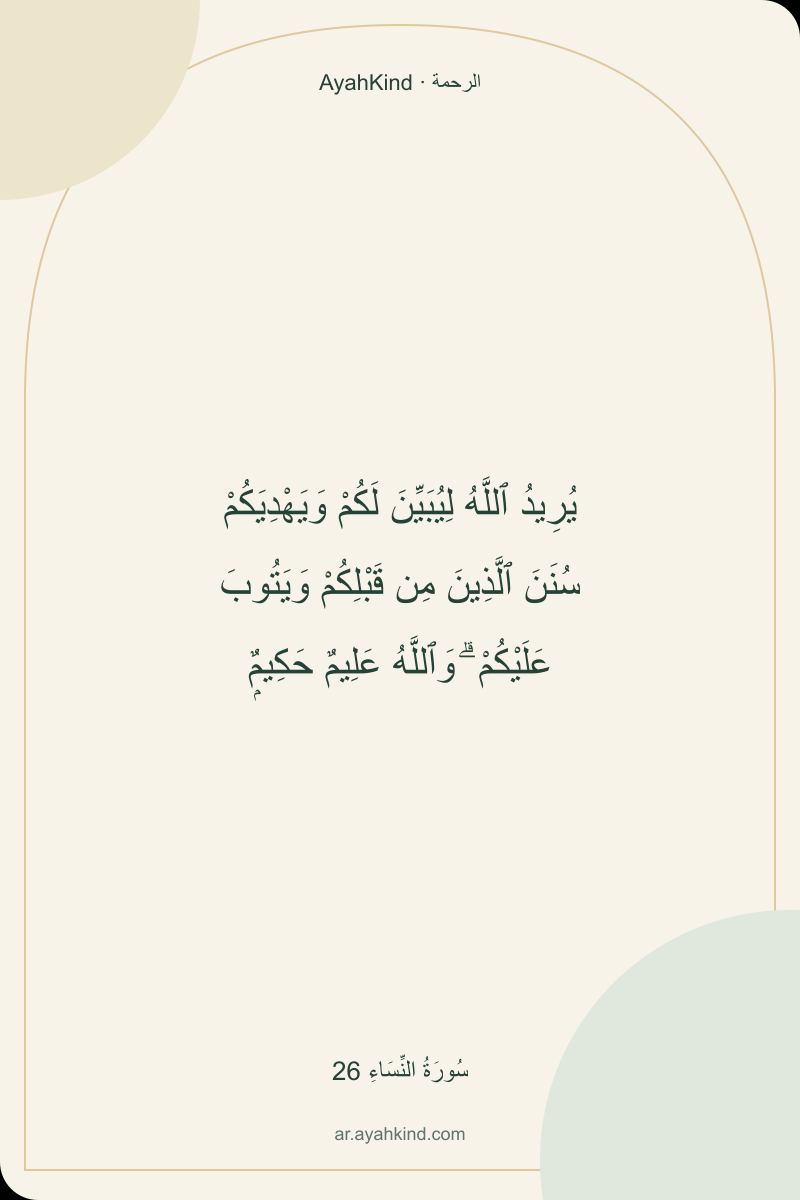 يُرِيدُ ٱللَّهُ لِيُبَيِّنَ لَكُمْ وَيَهْدِيَكُمْ سُنَنَ ٱلَّذِينَ مِن قَبْلِكُمْ وَيَتُوبَ عَلَيْكُمْ ۗ وَٱللَّهُ عَلِيمٌ حَكِيمٌۭ — سُورَةُ النِّسَاءِ 26