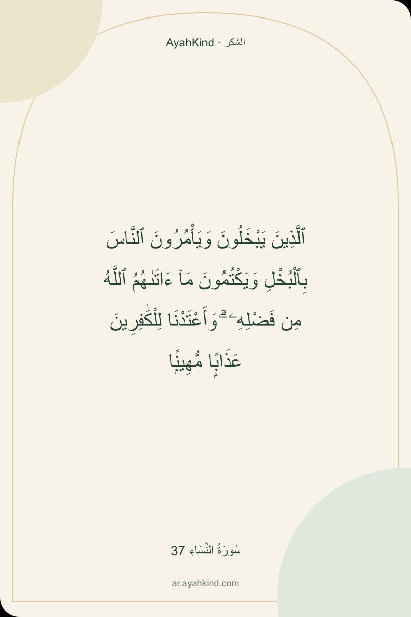 ٱلَّذِينَ يَبْخَلُونَ وَيَأْمُرُونَ ٱلنَّاسَ بِٱلْبُخْلِ وَيَكْتُمُونَ مَآ ءَاتَىٰهُمُ ٱللَّهُ مِن فَضْلِهِۦ ۗ وَأَعْتَدْنَا لِلْكَٰفِرِينَ عَذَابًۭا مُّهِينًۭا — سُورَةُ النِّسَاءِ 37