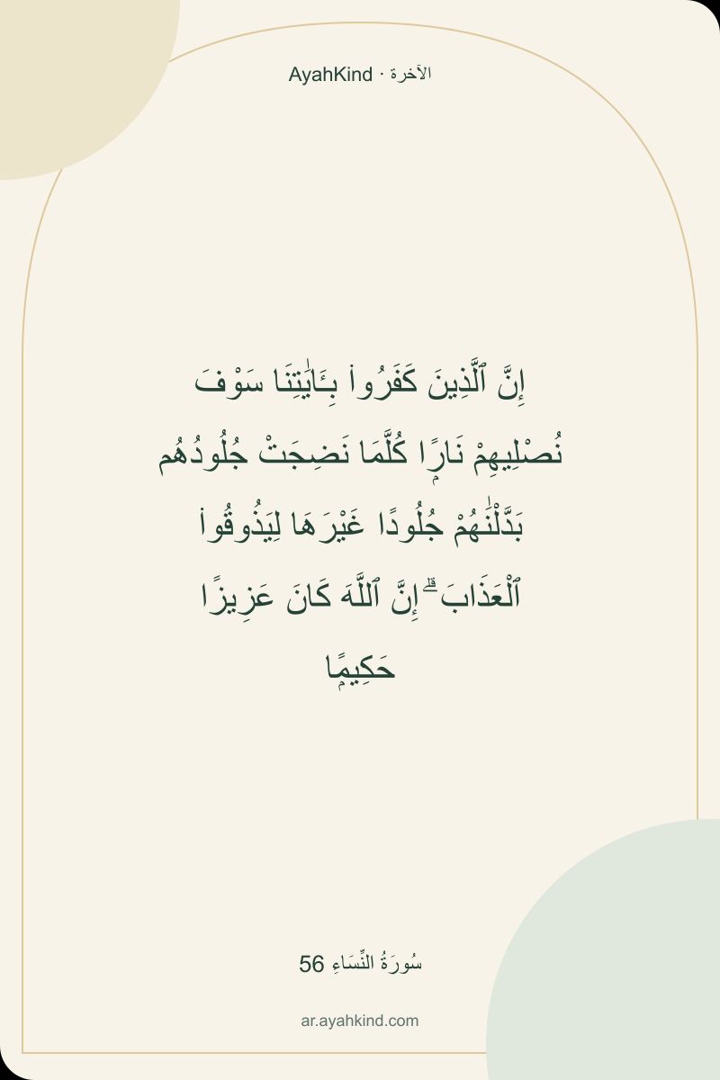 إِنَّ ٱلَّذِينَ كَفَرُوا۟ بِـَٔايَٰتِنَا سَوْفَ نُصْلِيهِمْ نَارًۭا كُلَّمَا نَضِجَتْ جُلُودُهُم بَدَّلْنَٰهُمْ جُلُودًا غَيْرَهَا لِيَذُوقُوا۟ ٱلْعَذَابَ ۗ إِنَّ ٱللَّهَ كَانَ عَزِيزًا حَكِيمًۭا — سُورَةُ النِّسَاءِ 56