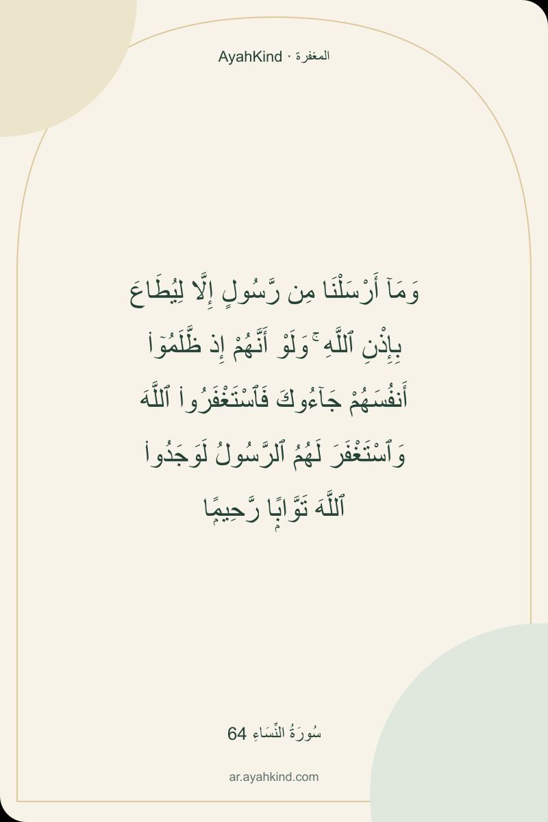 وَمَآ أَرْسَلْنَا مِن رَّسُولٍ إِلَّا لِيُطَاعَ بِإِذْنِ ٱللَّهِ ۚ وَلَوْ أَنَّهُمْ إِذ ظَّلَمُوٓا۟ أَنفُسَهُمْ جَآءُوكَ فَٱسْتَغْفَرُوا۟ ٱللَّهَ وَٱسْتَغْفَرَ لَهُمُ ٱلرَّسُولُ لَوَجَدُوا۟ ٱللَّهَ تَوَّابًۭا رَّحِيمًۭا — سُورَةُ النِّسَاءِ 64