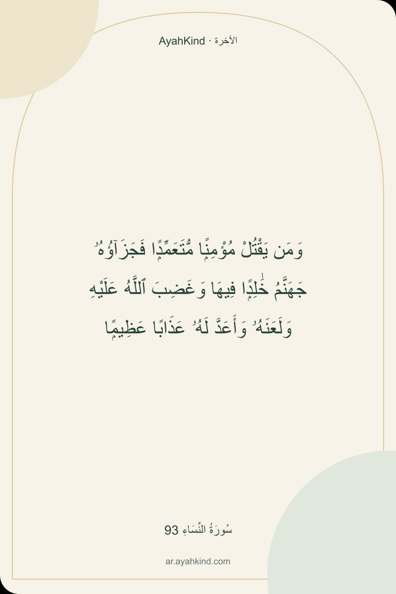 وَمَن يَقْتُلْ مُؤْمِنًۭا مُّتَعَمِّدًۭا فَجَزَآؤُهُۥ جَهَنَّمُ خَٰلِدًۭا فِيهَا وَغَضِبَ ٱللَّهُ عَلَيْهِ وَلَعَنَهُۥ وَأَعَدَّ لَهُۥ عَذَابًا عَظِيمًۭا — سُورَةُ النِّسَاءِ 93