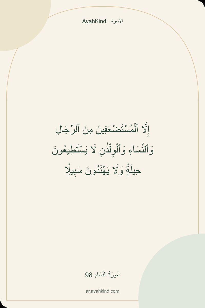 إِلَّا ٱلْمُسْتَضْعَفِينَ مِنَ ٱلرِّجَالِ وَٱلنِّسَآءِ وَٱلْوِلْدَٰنِ لَا يَسْتَطِيعُونَ حِيلَةًۭ وَلَا يَهْتَدُونَ سَبِيلًۭا — سُورَةُ النِّسَاءِ 98