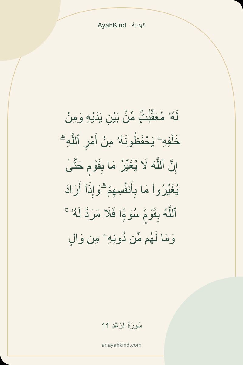 لَهُۥ مُعَقِّبَٰتٌۭ مِّنۢ بَيْنِ يَدَيْهِ وَمِنْ خَلْفِهِۦ يَحْفَظُونَهُۥ مِنْ أَمْرِ ٱللَّهِ ۗ إِنَّ ٱللَّهَ لَا يُغَيِّرُ مَا بِقَوْمٍ حَتَّىٰ يُغَيِّرُوا۟ مَا بِأَنفُسِهِمْ ۗ وَإِذَآ أَرَادَ ٱللَّهُ بِقَوْمٍۢ سُوٓءًۭا فَلَا مَرَدَّ لَهُۥ ۚ وَمَا لَهُم مِّن دُونِهِۦ مِن وَالٍ — سُورَةُ الرَّعۡدِ 11