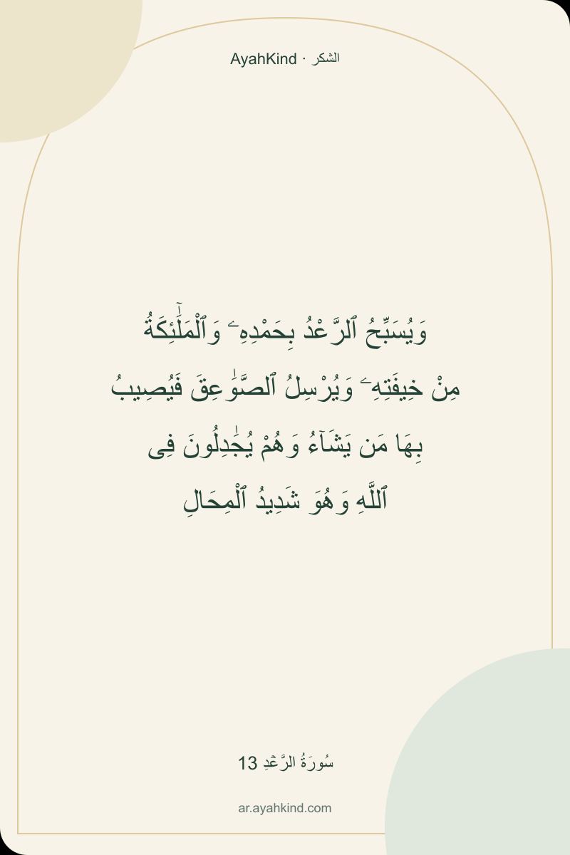 وَيُسَبِّحُ ٱلرَّعْدُ بِحَمْدِهِۦ وَٱلْمَلَٰٓئِكَةُ مِنْ خِيفَتِهِۦ وَيُرْسِلُ ٱلصَّوَٰعِقَ فَيُصِيبُ بِهَا مَن يَشَآءُ وَهُمْ يُجَٰدِلُونَ فِى ٱللَّهِ وَهُوَ شَدِيدُ ٱلْمِحَالِ — سُورَةُ الرَّعۡدِ 13