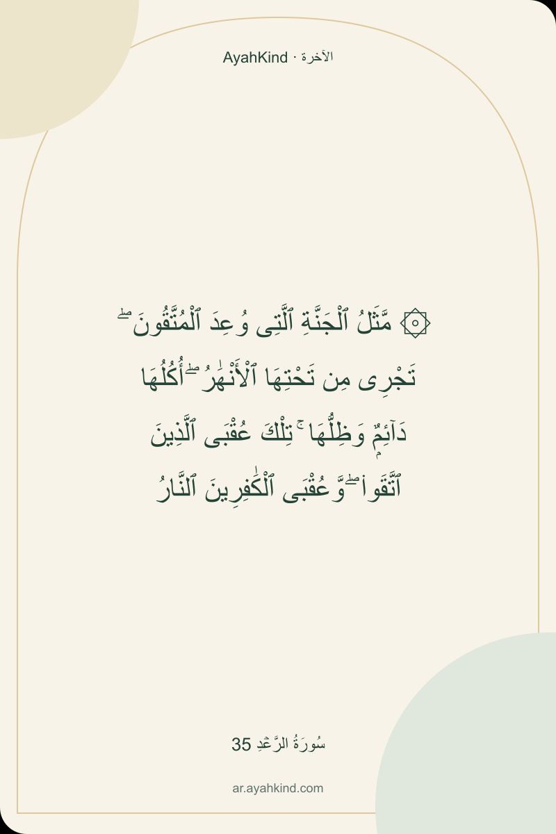 ۞ مَّثَلُ ٱلْجَنَّةِ ٱلَّتِى وُعِدَ ٱلْمُتَّقُونَ ۖ تَجْرِى مِن تَحْتِهَا ٱلْأَنْهَٰرُ ۖ أُكُلُهَا دَآئِمٌۭ وَظِلُّهَا ۚ تِلْكَ عُقْبَى ٱلَّذِينَ ٱتَّقَوا۟ ۖ وَّعُقْبَى ٱلْكَٰفِرِينَ ٱلنَّارُ — سُورَةُ الرَّعۡدِ 35
